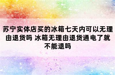 苏宁实体店买的冰箱七天内可以无理由退货吗 冰箱无理由退货通电了就不能退吗